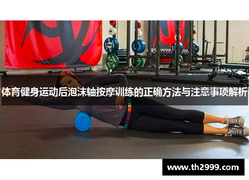 体育健身运动后泡沫轴按摩训练的正确方法与注意事项解析